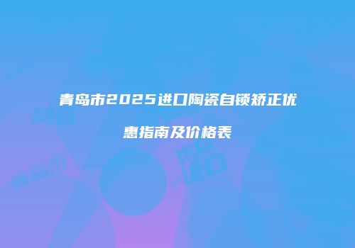 青岛市2025进口陶瓷自锁矫正优惠指南及价格表