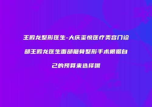 王殿龙整形医生-大庆玺悦医疗美容门诊部王殿龙医生面部磨骨整形手术根据自己的预算来选择哦
