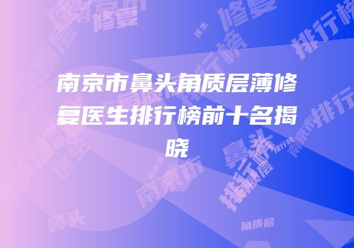南京市鼻头角质层薄修复医生排行榜前十名揭晓