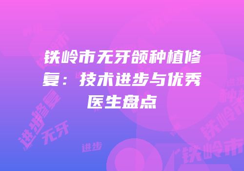 铁岭市无牙颌种植修复：技术进步与优秀医生盘点