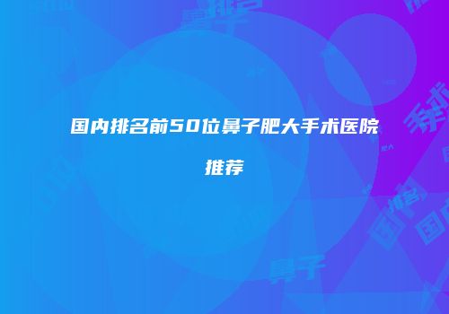 国内排名前50位鼻子肥大手术医院推荐