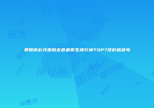 贵阳市彩光嫩肤去痘疤医生排行榜TOP7及价格参考