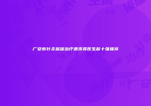 广安市针灸拔罐治疗酒渣鼻医生前十强推荐