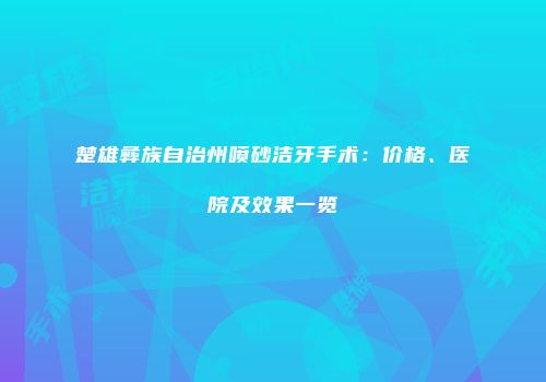楚雄彝族自治州喷砂洁牙手术：价格、医院及效果一览