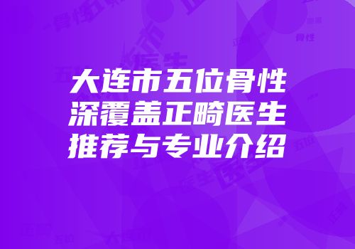 大连市五位骨性深覆盖正畸医生推荐与专业介绍