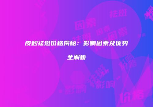 皮秒祛斑价格揭秘：影响因素及优势全解析