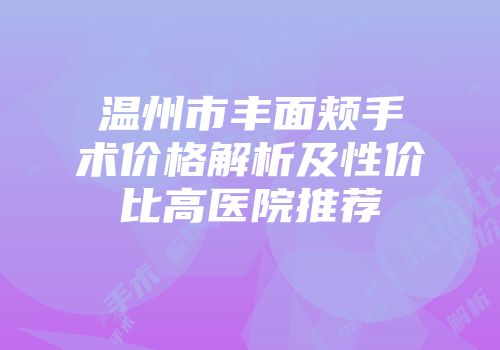 温州市丰面颊手术价格解析及性价比高医院推荐
