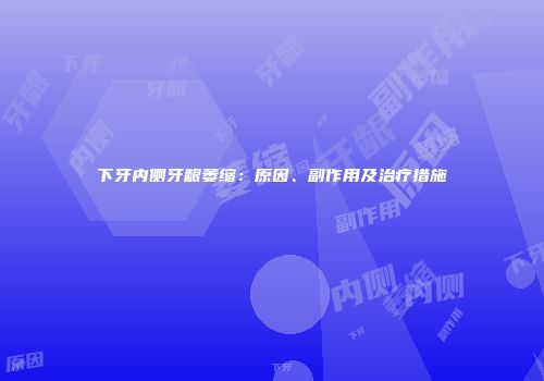 下牙内侧牙龈萎缩：原因、副作用及治疗措施