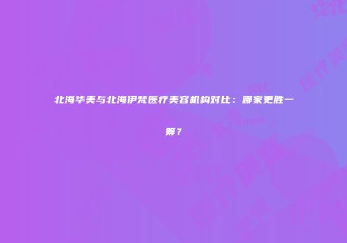 北海华美与北海伊梵医疗美容机构对比：哪家更胜一筹？
