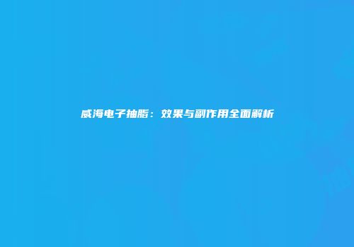 威海电子抽脂：效果与副作用全面解析