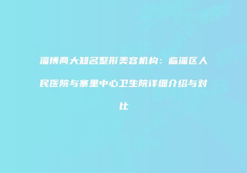 淄博两大知名整形美容机构：临淄区人民医院与寨里中心卫生院详细介绍与对比