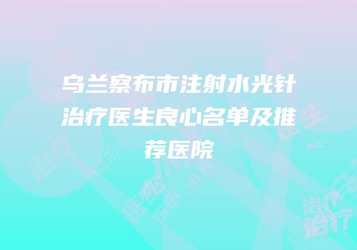 乌兰察布市注射水光针治疗医生良心名单及推荐医院