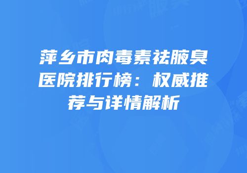 萍乡市肉毒素祛腋臭医院排行榜：权威推荐与详情解析