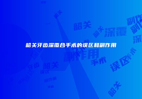 韶关牙齿深覆合手术的误区和副作用