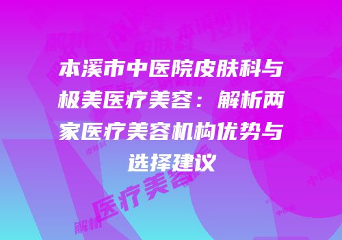 本溪市中医院皮肤科与极美医疗美容：解析两家医疗美容机构优势与选择建议