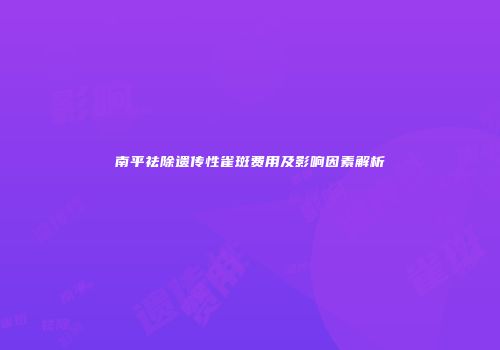 南平祛除遗传性雀斑费用及影响因素解析
