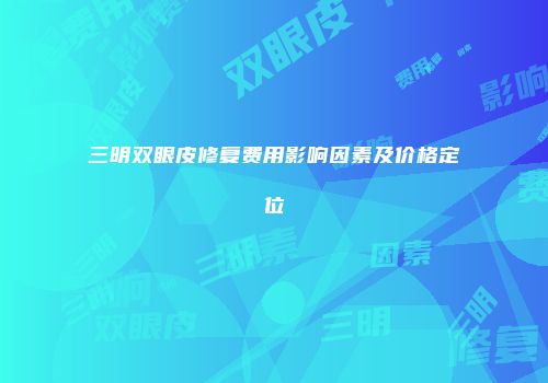 三明双眼皮修复费用影响因素及价格定位