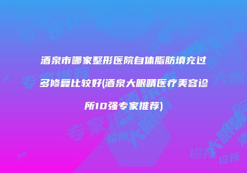 酒泉市哪家整形医院自体脂肪填充过多修复比较好(酒泉大眼睛医疗美容诊所10强专家推荐)