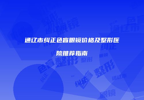 通辽市纠正色盲眼镜价格及整形医院推荐指南