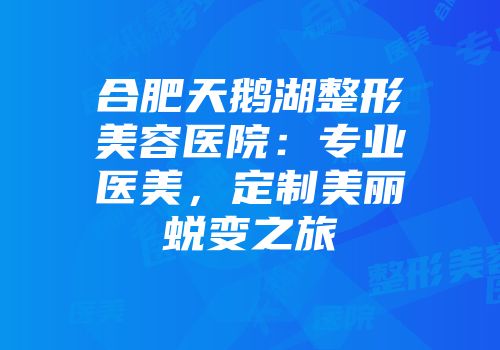 合肥天鹅湖整形美容医院：专业医美，定制美丽蜕变之旅