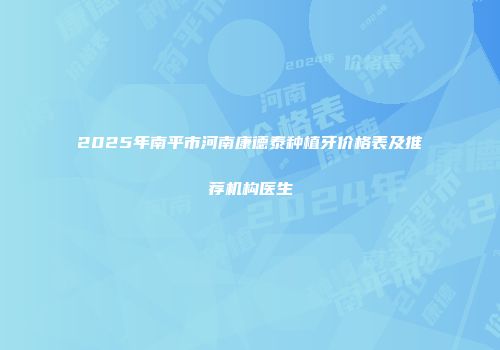 2025年南平市河南康德泰种植牙价格表及推荐机构医生
