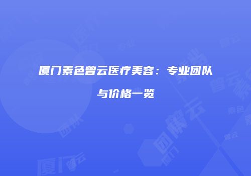 厦门素色曾云医疗美容：专业团队与价格一览