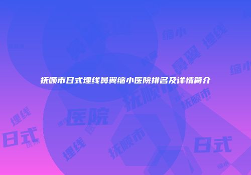 抚顺市日式埋线鼻翼缩小医院排名及详情简介