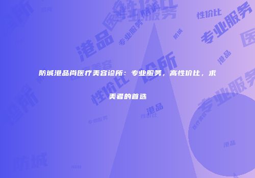 防城港品尚医疗美容诊所：专业服务，高性价比，求美者的首选