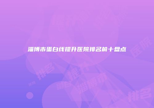 淄博市蛋白线提升医院排名前十盘点