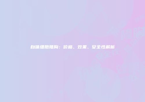 自体细胞隆胸：价格、效果、安全性解析