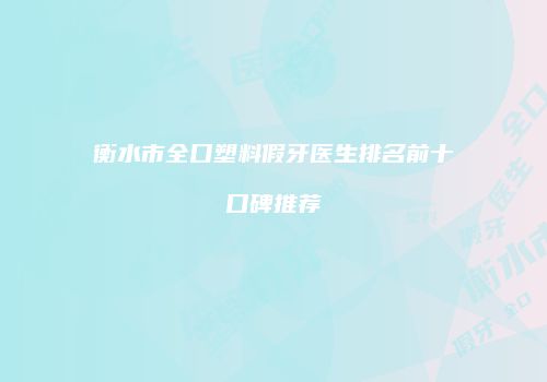衡水市全口塑料假牙医生排名前十口碑推荐