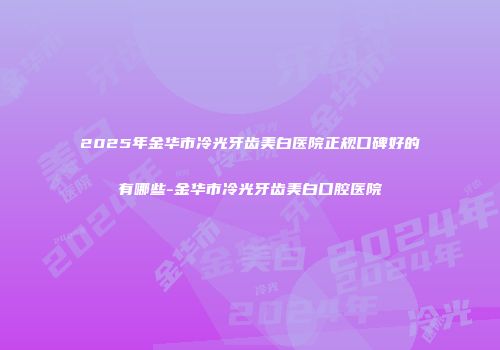 2025年金华市冷光牙齿美白医院正规口碑好的有哪些-金华市冷光牙齿美白口腔医院