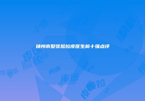 扬州市整张脸拉皮医生前十强点评