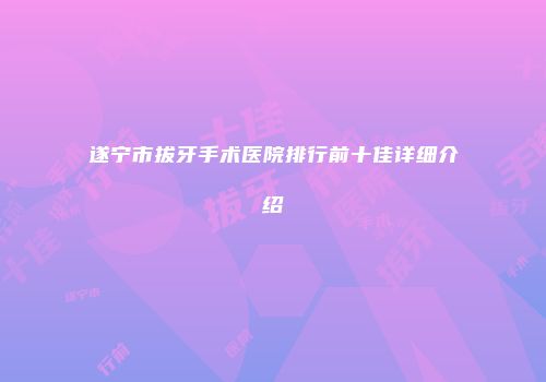 遂宁市拔牙手术医院排行前十佳详细介绍