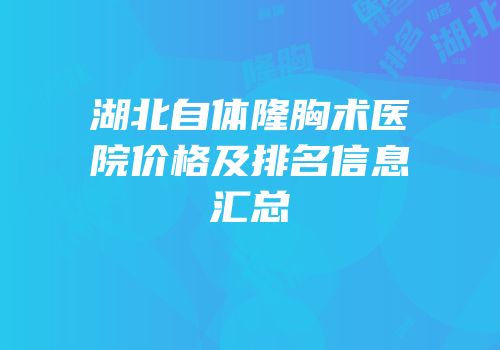 湖北自体隆胸术医院价格及排名信息汇总