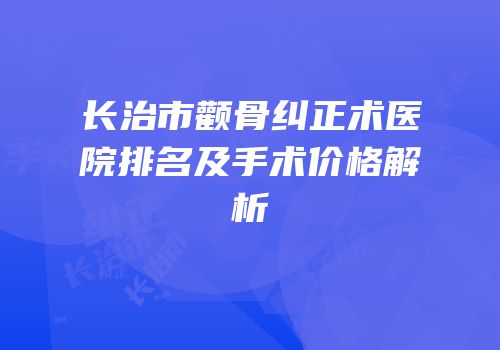 长治市颧骨纠正术医院排名及手术价格解析
