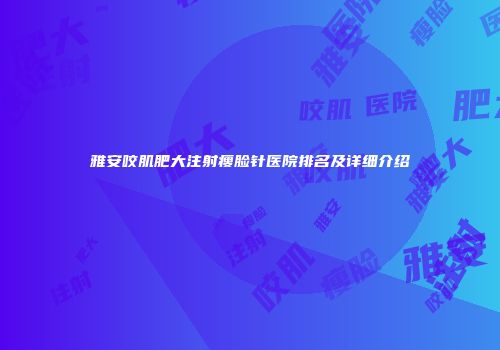 雅安咬肌肥大注射瘦脸针医院排名及详细介绍