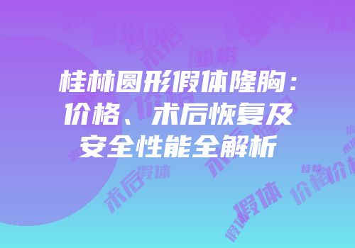 桂林圆形假体隆胸：价格、术后恢复及安全性能全解析