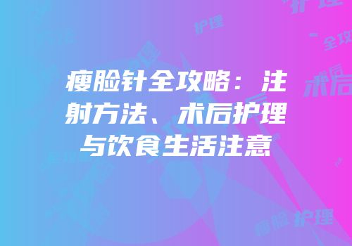 瘦脸针全攻略：注射方法、术后护理与饮食生活注意