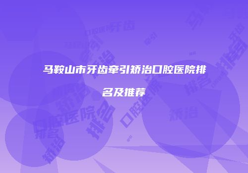 马鞍山市牙齿牵引矫治口腔医院排名及推荐