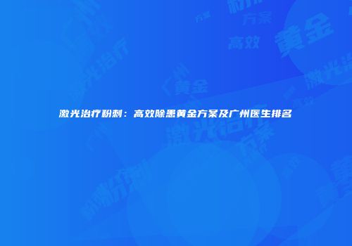 激光治疗粉刺：高效除患黄金方案及广州医生排名