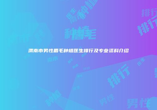 渭南市男性眉毛种植医生排行及专业资料介绍
