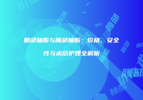 眼部抽脂与腹部抽脂：价格、安全性与术后护理全解析
