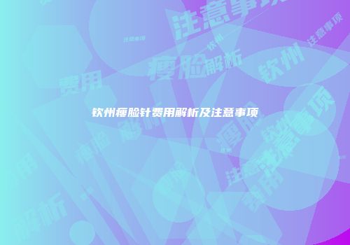 钦州瘦脸针费用解析及注意事项