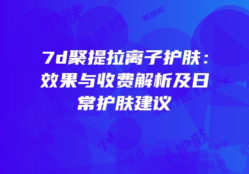 7d聚提拉离子护肤：效果与收费解析及日常护肤建议