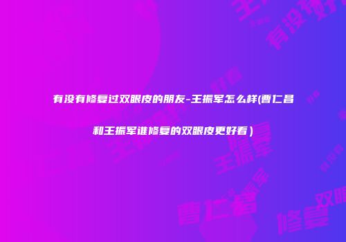 有没有修复过双眼皮的朋友-王振军怎么样(曹仁昌和王振军谁修复的双眼皮更好看）