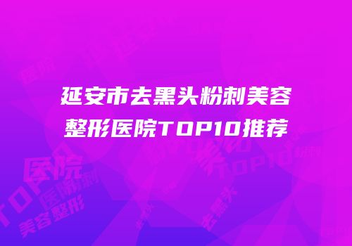 延安市去黑头粉刺美容整形医院TOP10推荐