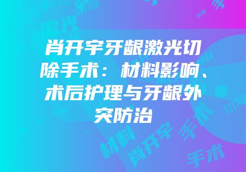 肖开宇牙龈激光切除手术：材料影响、术后护理与牙龈外突防治