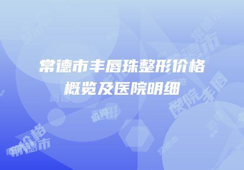 常德市丰唇珠整形价格概览及医院明细