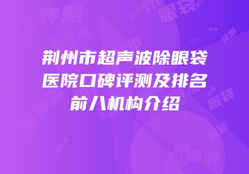 荆州市超声波除眼袋医院口碑评测及排名前八机构介绍
